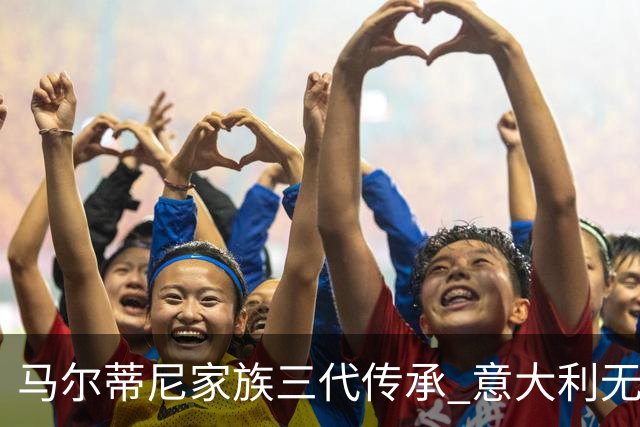 马尔蒂尼家族三代传承 意大利无惧劲敌盼3连胜